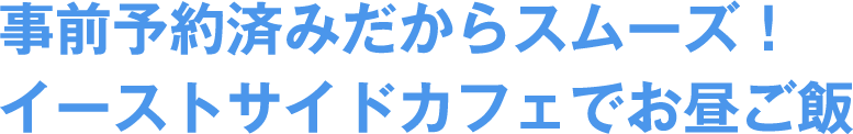 事前予約済みだからスムーズ！イーストサイドカフェでお昼ご飯