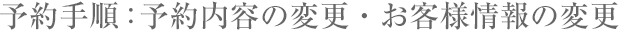予約手順：予約内容の変更・お客様情報の変更