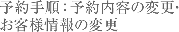 予約手順：予約内容の変更・お客様情報の変更