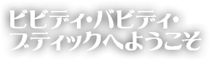 ビビディ・バビディ・ブティックへようこそ