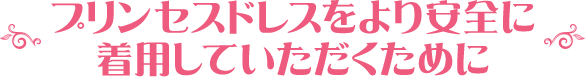 プリンセスドレスをより安全に着用していただくために