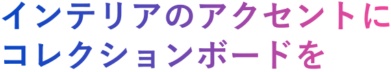 インテリアのアクセントにコレクションボードを