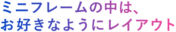 ミニフレームの中は、お好きなようにレイアウト可能