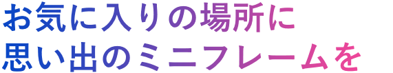 お気に入りの場所に思い出のミニフレームを