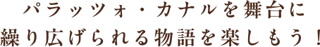 パラッツォ・カナルを舞台に繰り広げられる物語を楽しもう！
