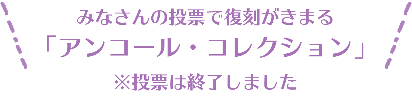 みなさんの投票で復刻がきまる 「アンコール・コレクション」 ※投票は終了しました
