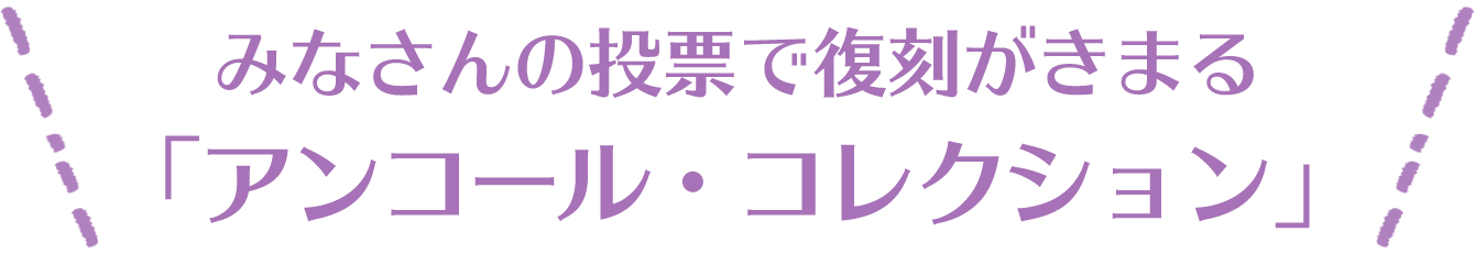 みなさんの投票で復刻がきまるアンコールコレクション