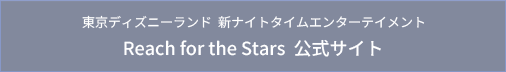 東京ディズニーランド 新ナイトタイムエンターテイメントReach for the Stars 公式サイト