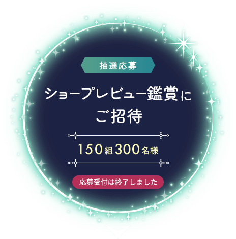 ショープレビュー鑑賞にご招待 [150組300名様]	応募受付は終了しました