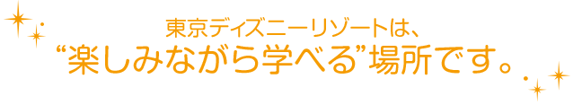 東京ディズニーリゾートは、“楽しみながら学べる”場所です。