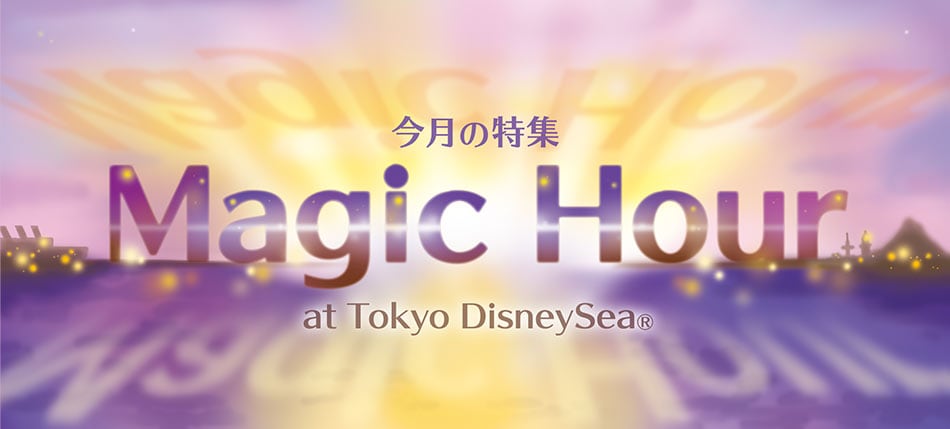 今月の特集 Magic Hour at Tokyo DisneySea