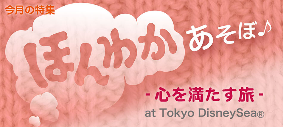 今月の特集 ほんわかあそぼ♪ -心を満たす旅- at Tokyo DisneySea(R)
