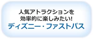 人気アトラクションを 効率的に楽しみたい! ディズニー・ファストパス