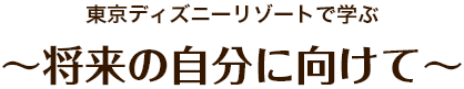 東京ディズニーリゾートで学ぶ～将来の自分に向けて～