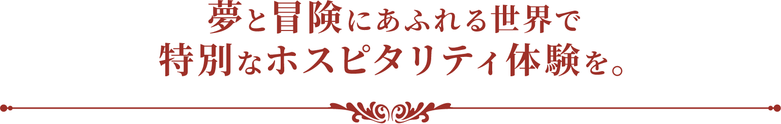 夢と冒険にあふれる世界で特別なホスピタリティ体験を。