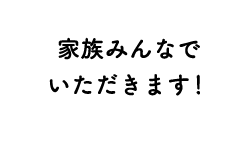 家族みんなでいただきます!