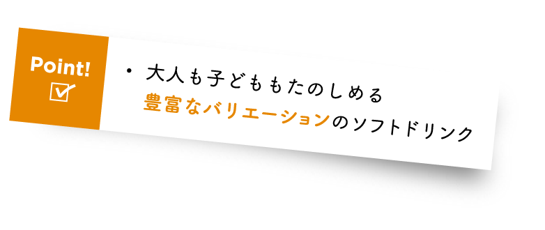 Point! ・大人も子どももたのしめる豊富なバリエーションのソフトドリンク