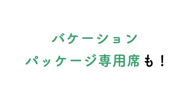 バケーションパッケージ専用席も!