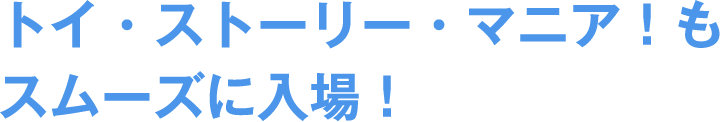 トイ・ストーリー・マニア!もスムーズに入場!