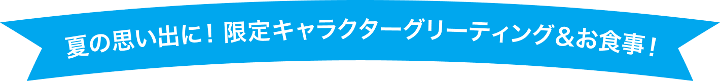 夏の思い出に！限定キャラクターグリーティング＆お食事！