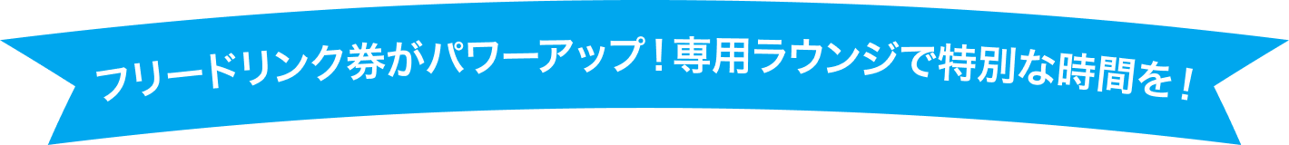 フリードリンク券がパワーアップ！専用ラウンジで特別な時間を！