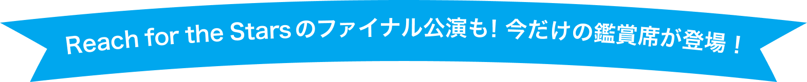 Reach for the Stars のファイナル公演も！今だけの鑑賞席が登場！