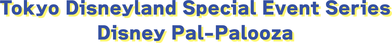 Tokyo Disneyland Special Event Series
									Disney Pal-Palooza