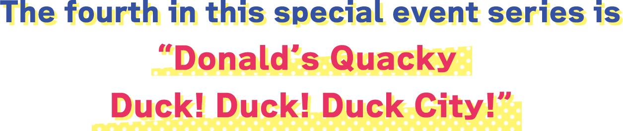 The fourth in this special event series is “Donald’s Quacky Duck! Duck! Duck City!”