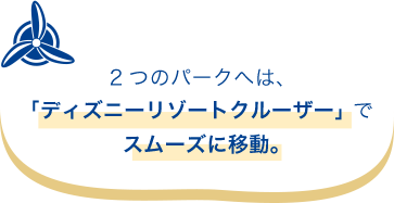 2つのパークへは、「ディズニーリゾートクルーザー」でスムーズに移動。