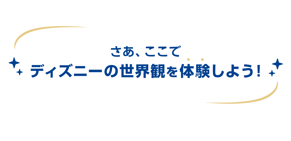 さぁ、ここでディズニーの世界観を体験しよう！