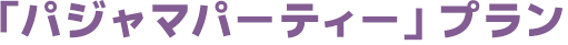 「パジャマパーティー」プラン