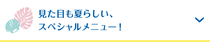 見た目も夏らしい、スペシャルメニュー！