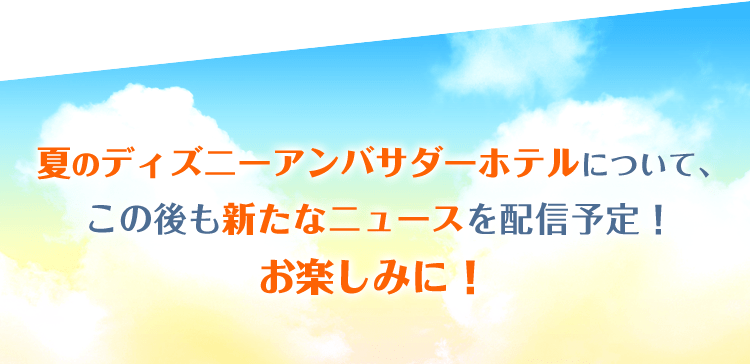夏のディズニーアンバサダーホテルについて、この後も新たなニュースを配信予定！お楽しみに！