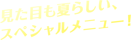 見た目も夏らしい、スペシャルメニュー！