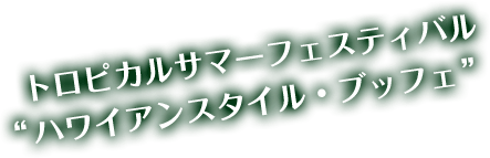 トロピカルサマーフェスティバル“ハワイアンスタイル・ブッフェ”