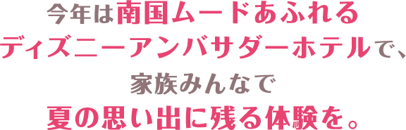 今年は南国ムードあふれるディズニーアンバサダーホテルで、家族みんなで夏の思い出に残る体験を。