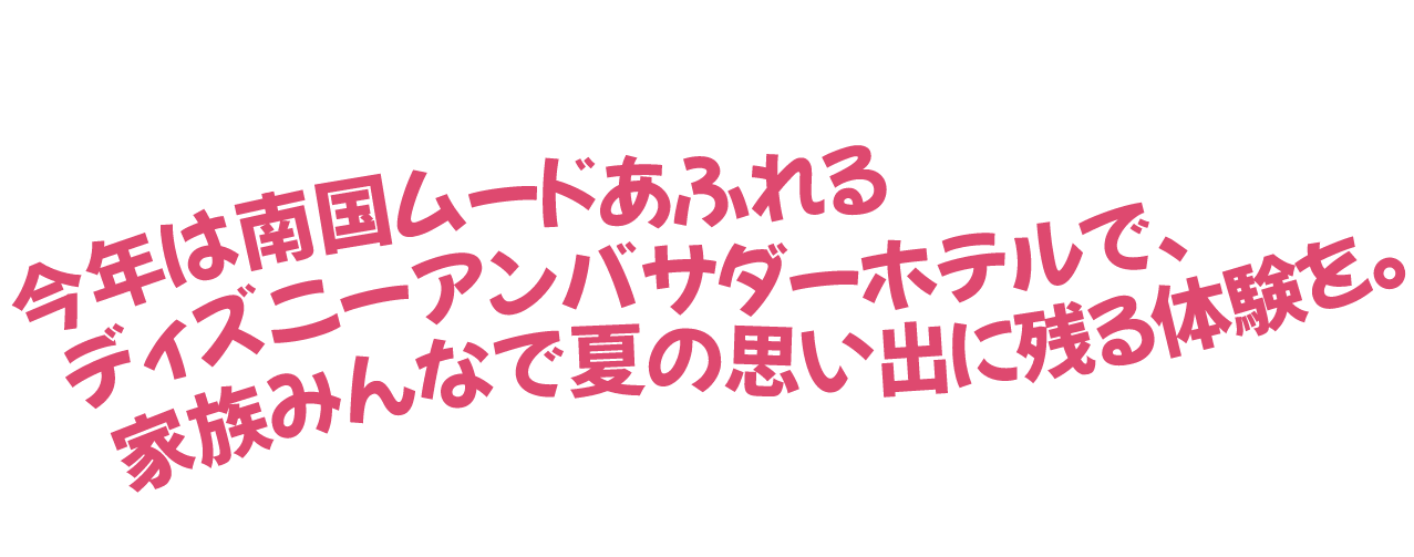 今年は南国ムードあふれるディズニーアンバサダーホテルで、家族みんなで夏の思い出に残る体験を。