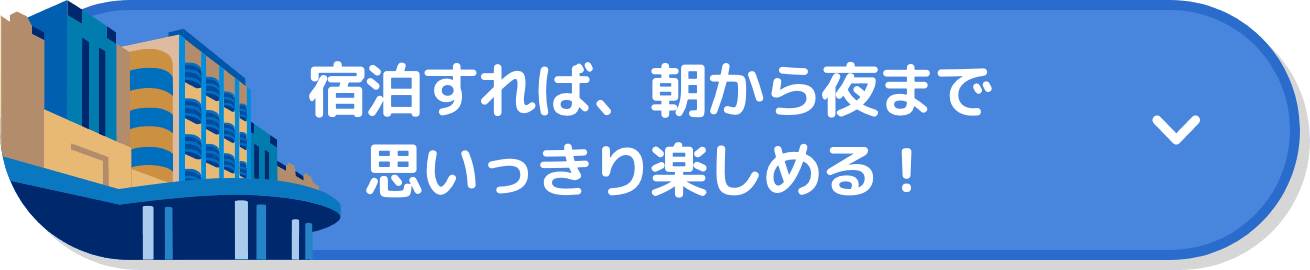 宿泊すれば、朝から夜まで思いっきり楽しめる！