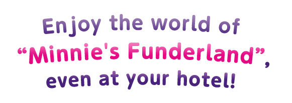 Enjoy the world of “Minnie's Funderland”, even at your hotel!