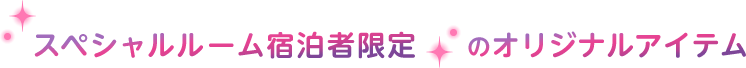 スペシャルルーム宿泊者限定のオリジナルアイテム
