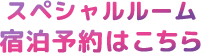 スペシャルルーム宿泊予約はこちら