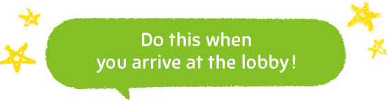 Do this when you arrive at the lobby!