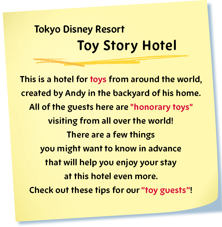 Tokyo Disney Resort Toy Story Hotel
This is a hotel for toys from around the world, created by Andy in the backyard of his home.
All of the guests here are "honorary toys" visiting from all over the world!
There are a few things you might want to know in advance that will help you enjoy your stay at this hotel even more.
Check out these tips for our “toy guests”!