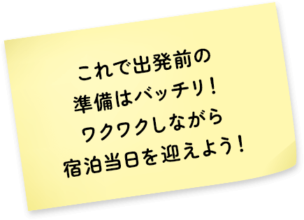 これで出発前の準備はバッチリ！ワクワクしながら宿泊当日を迎えよう！