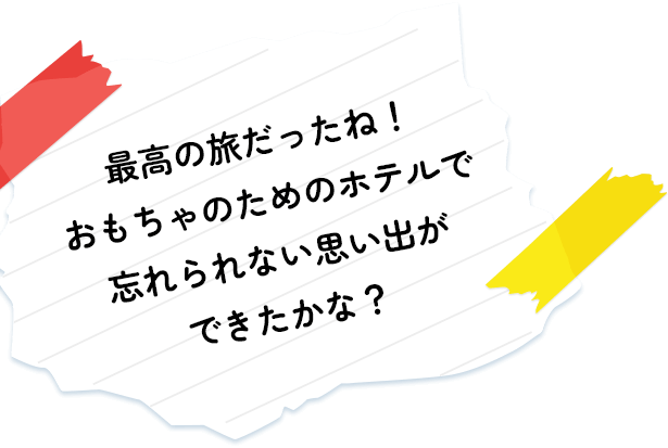 最高の旅だったね！おもちゃのためのホテルで忘れられない思い出ができたかな？