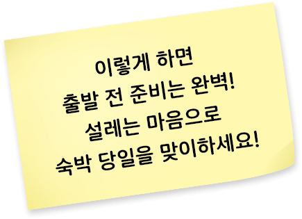 이렇게 하면 출발 전 준비는 완벽! 설레는 마음으로 숙박 당일을 맞이하세요!