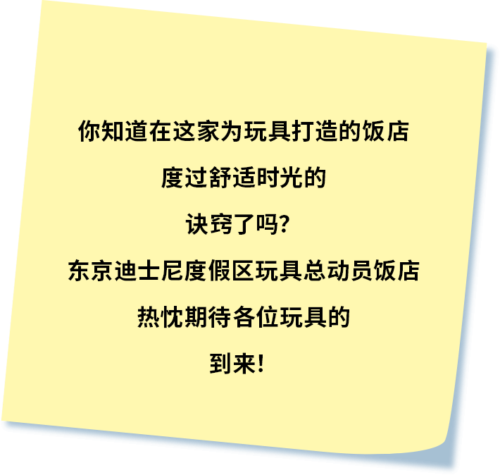 你知道在这家为玩具打造的饭店度过舒适时光的诀窍了吗？
东京迪士尼度假区玩具总动员饭店热忱期待各位玩具的到来！