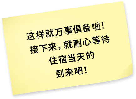 这样就万事俱备啦！接下来，就耐心等待住宿当天的到来吧！
