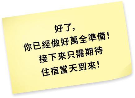 好了，你已經做好萬全準備！接下來只需期待住宿當天到來！