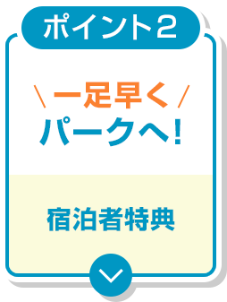 ポイント２ 一足早く パークへ！宿泊者特典